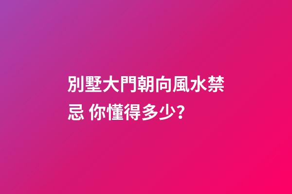 別墅大門朝向風水禁忌 你懂得多少？